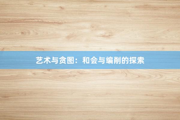 艺术与贪图：和会与编削的探索