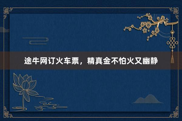 途牛网订火车票，精真金不怕火又幽静