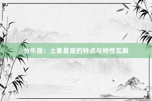 金牛座:土象星座的特点与特性瓦解