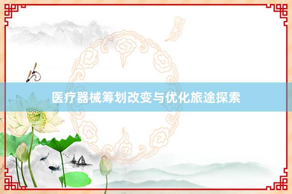 医疗器械筹划改变与优化旅途探索