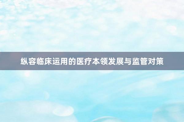 纵容临床运用的医疗本领发展与监管对策