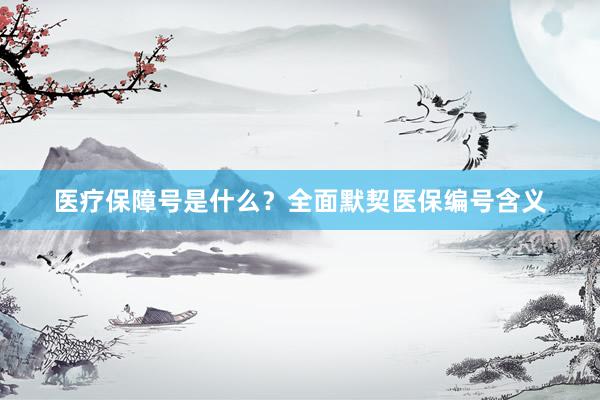 医疗保障号是什么？全面默契医保编号含义