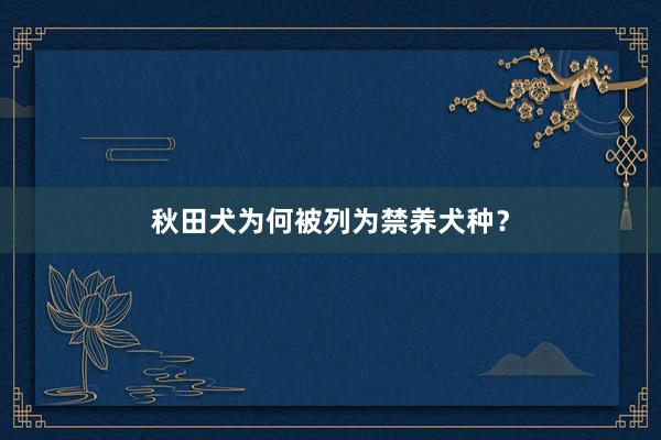 秋田犬为何被列为禁养犬种?